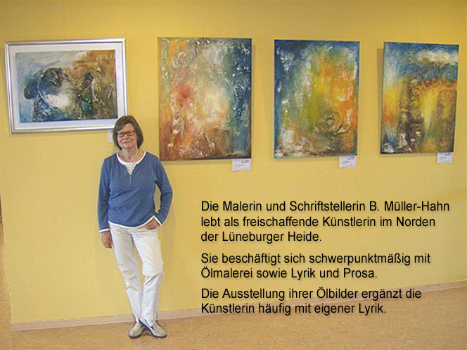 Die Malerin und Schriftstellerin B. Müller-Hahn 
lebt als freischaffende Künstlerin im Norden der Lüneburger Heide. Sie beschäftigt sich schwerpunktmäßig mit 
Ölmalerei sowie Lyrik und Prosa. Die Ausstellung ihrer Ölbilder ergänzt die Künstlerin häufig mit eigener Lyrik.